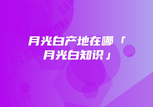 月光白产地在哪「月光白知识」