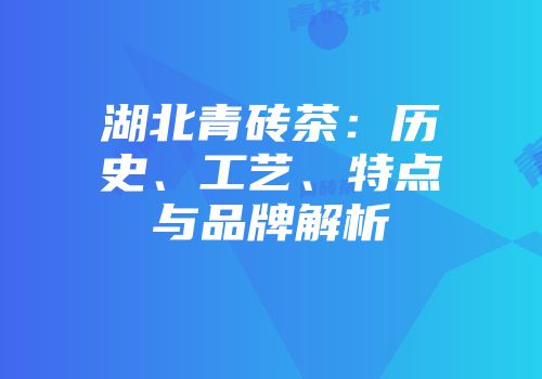 湖北青砖茶：历史、工艺、特点与品牌解析