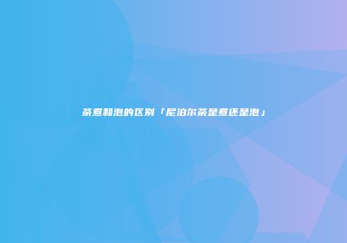 茶煮和泡的区别「尼泊尔茶是煮还是泡」