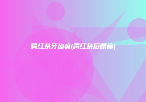 喝红茶牙齿痛(喝红茶后腹痛)