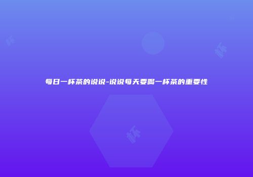 每日一杯茶的说说-说说每天要喝一杯茶的重要性