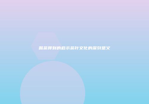 喝茶得到的启示茶叶文化的深刻意义