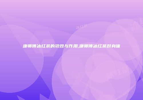 康师傅冰红茶的功效与作用,康师傅冰红茶对身体