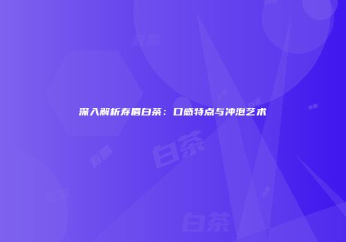 深入解析寿眉白茶：口感特点与冲泡艺术