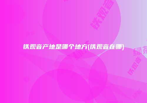 铁观音产地是哪个地方(铁观音在哪)