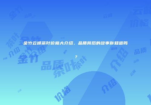 金竹云峰茶叶价格大介绍，品质背后的故事你知道吗？