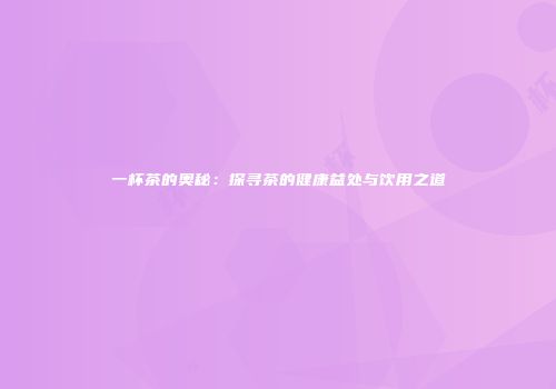 一杯茶的奥秘：探寻茶的健康益处与饮用之道