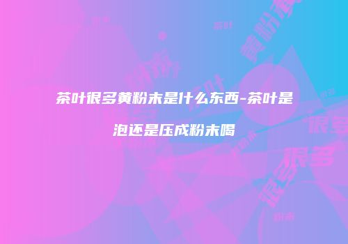 茶叶很多黄粉末是什么东西-茶叶是泡还是压成粉末喝