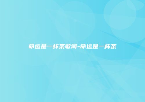 命运是一杯茶歌词-命运是一杯茶