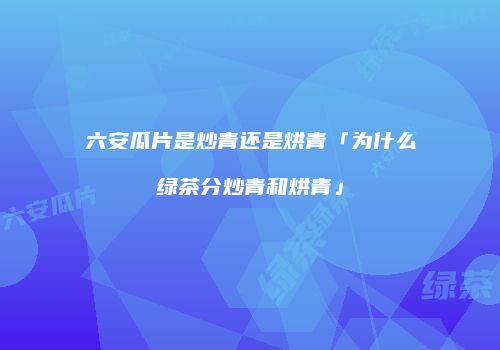 六安瓜片是炒青还是烘青「为什么绿茶分炒青和烘青」