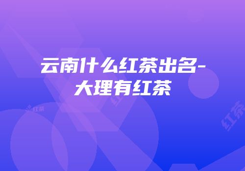 云南什么红茶出名-大理有红茶