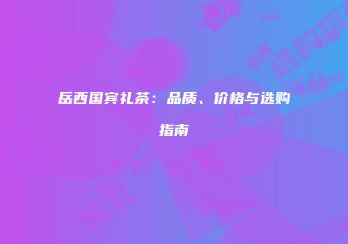 岳西国宾礼茶：品质、价格与选购指南