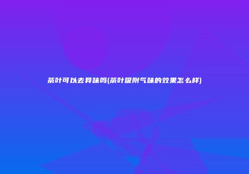 茶叶可以去异味吗(茶叶吸附气味的效果怎么样)