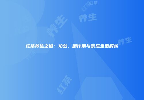 红茶养生之道：功效、副作用与禁忌全面解析