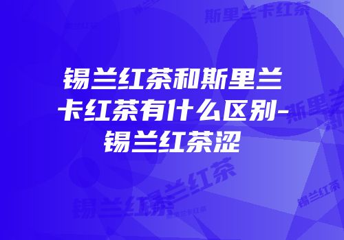 锡兰红茶和斯里兰卡红茶有什么区别-锡兰红茶涩