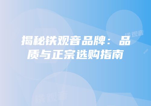 揭秘铁观音品牌：品质与正宗选购指南