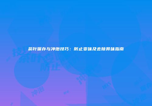 茶叶保存与冲泡技巧：防止变味及去除异味指南