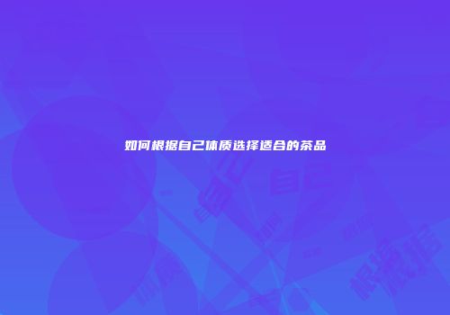 如何根据自己体质选择适合的茶品