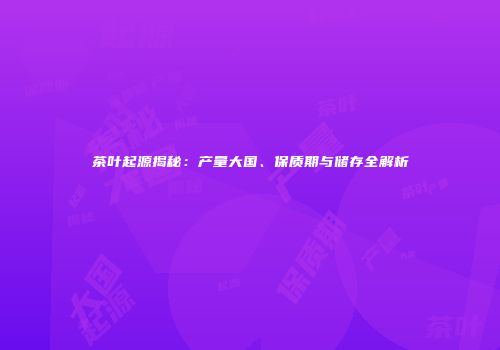 茶叶起源揭秘：产量大国、保质期与储存全解析