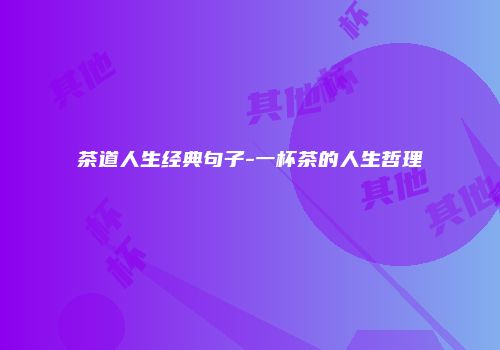 茶道人生经典句子-一杯茶的人生哲理