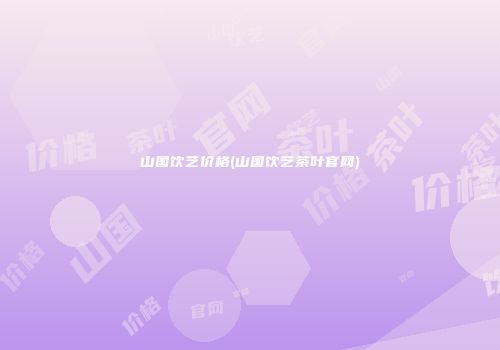 山国饮艺价格(山国饮艺茶叶官网)