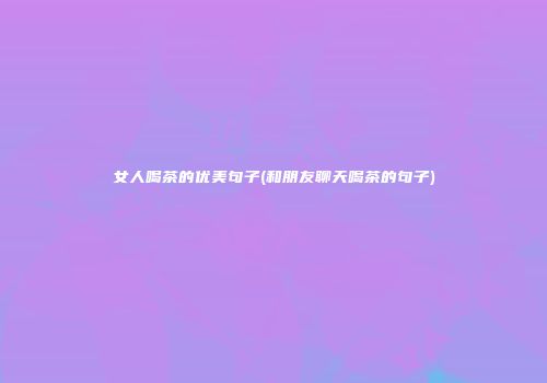 女人喝茶的优美句子(和朋友聊天喝茶的句子)