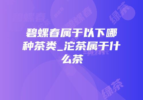 碧螺春属于以下哪种茶类_沱茶属于什么茶