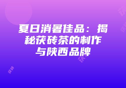 夏日消暑佳品：揭秘茯砖茶的制作与陕西品牌