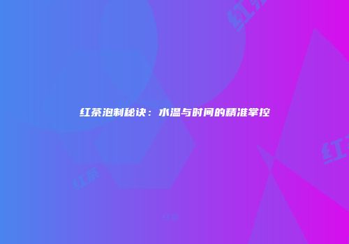 红茶泡制秘诀：水温与时间的精准掌控