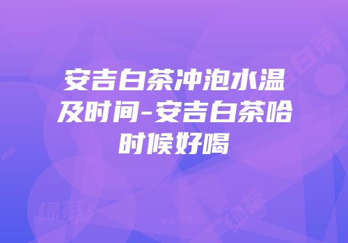 安吉白茶冲泡水温及时间-安吉白茶哈时候好喝