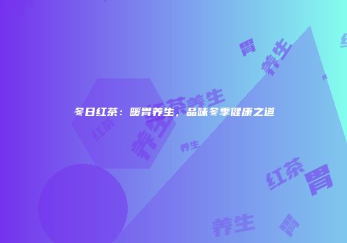 冬日红茶：暖胃养生，品味冬季健康之道