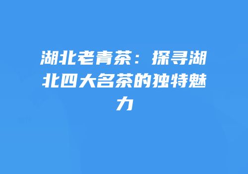 湖北老青茶：探寻湖北四大名茶的独特魅力