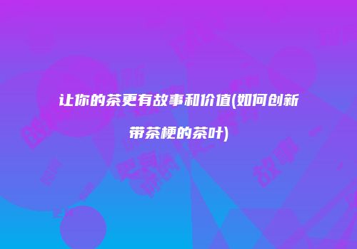 让你的茶更有故事和价值(如何创新带茶梗的茶叶)