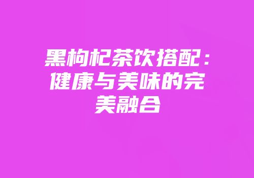黑枸杞茶饮搭配：健康与美味的完美融合
