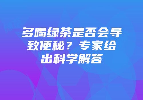 多喝绿茶是否会导致便秘？专家给出科学解答