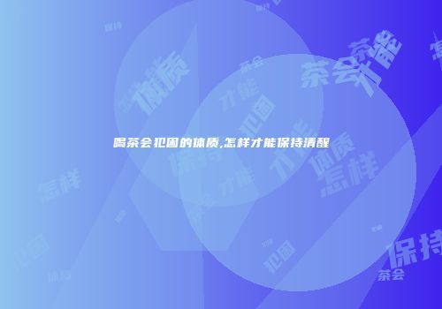 喝茶会犯困的体质,怎样才能保持清醒