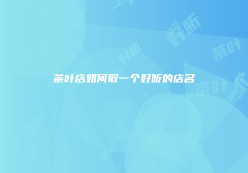 茶叶店如何取一个好听的店名