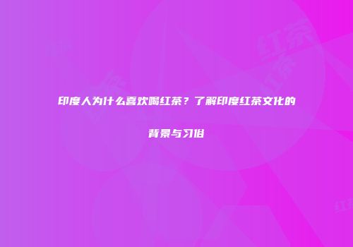 印度人为什么喜欢喝红茶？了解印度红茶文化的背景与习俗