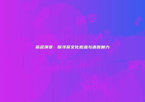 茶名演变：探寻茶文化底蕴与语言魅力
