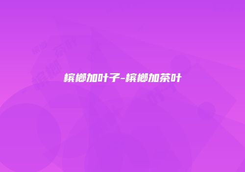 槟榔加叶子-槟榔加茶叶