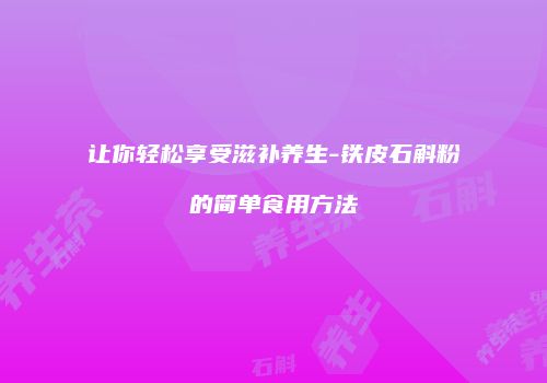 让你轻松享受滋补养生-铁皮石斛粉的简单食用方法