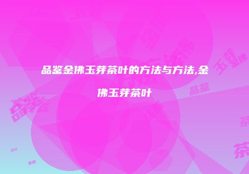 品鉴金佛玉芽茶叶的方法与方法,金佛玉芽茶叶