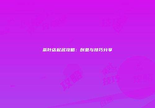 茶叶店起名攻略：创意与技巧分享