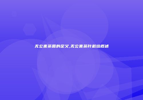 无公害茶园的定义,无公害茶叶栽培概述