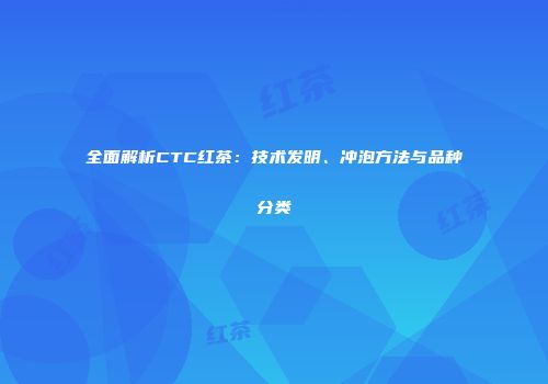 全面解析CTC红茶：技术发明、冲泡方法与品种分类