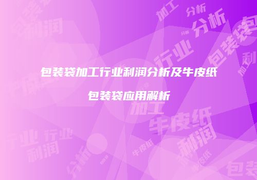 包装袋加工行业利润分析及牛皮纸包装袋应用解析