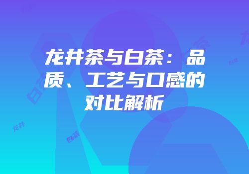 龙井茶与白茶：品质、工艺与口感的对比解析