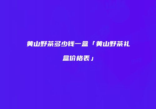黄山野茶多少钱一盒「黄山野茶礼盒价格表」