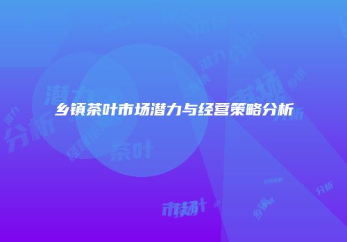 乡镇茶叶市场潜力与经营策略分析