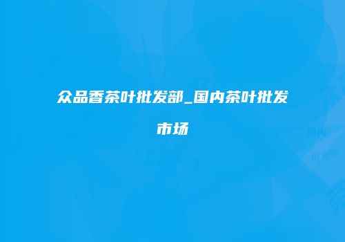 众品香茶叶批发部_国内茶叶批发市场